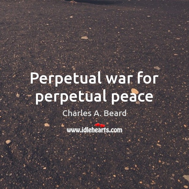Perpetual war for perpetual peace Charles A. Beard Picture Quote
