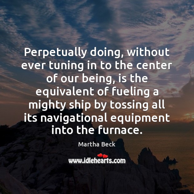 Perpetually doing, without ever tuning in to the center of our being, Martha Beck Picture Quote