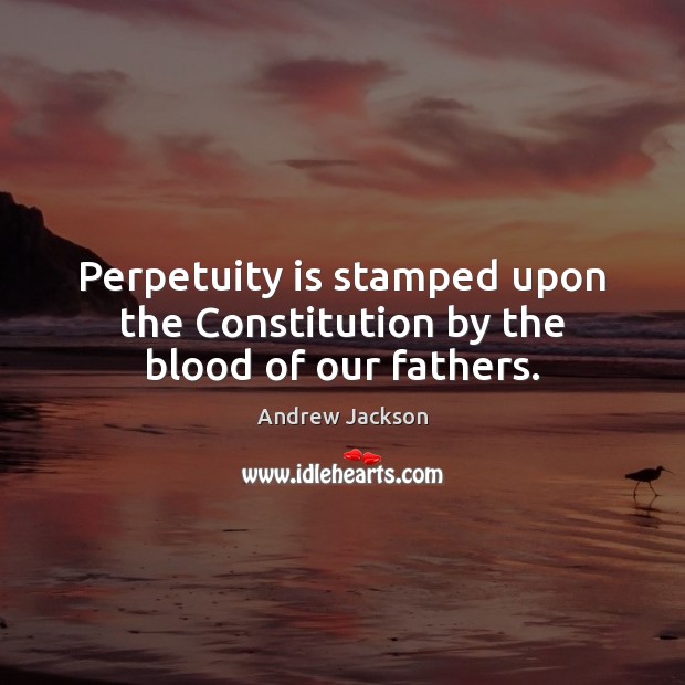 Perpetuity is stamped upon the Constitution by the blood of our fathers. Andrew Jackson Picture Quote