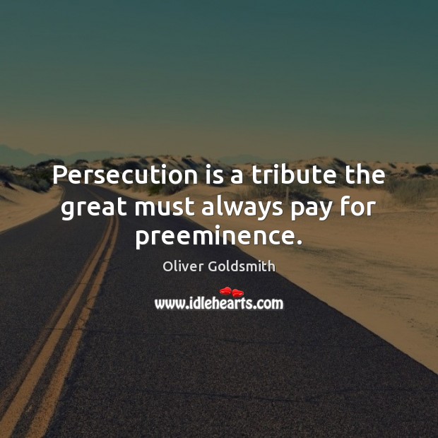 Persecution is a tribute the great must always pay for preeminence. Oliver Goldsmith Picture Quote