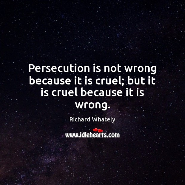 Persecution is not wrong because it is cruel; but it is cruel because it is wrong. Image