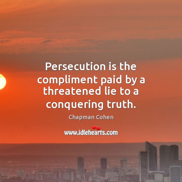 Persecution is the compliment paid by a threatened lie to a conquering truth. Chapman Cohen Picture Quote