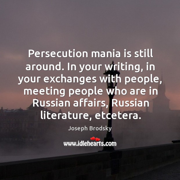 Persecution mania is still around. In your writing, in your exchanges with Image