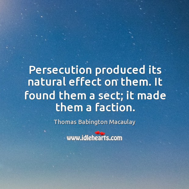 Persecution produced its natural effect on them. It found them a sect; it made them a faction. Thomas Babington Macaulay Picture Quote