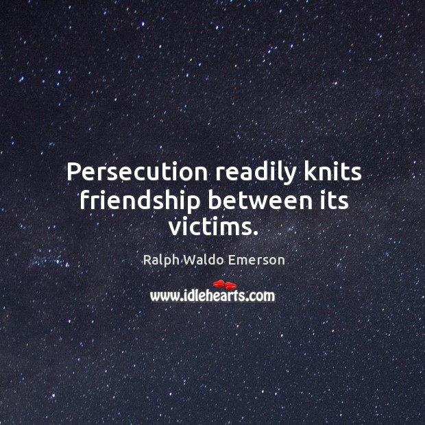 Persecution readily knits friendship between its victims. Image