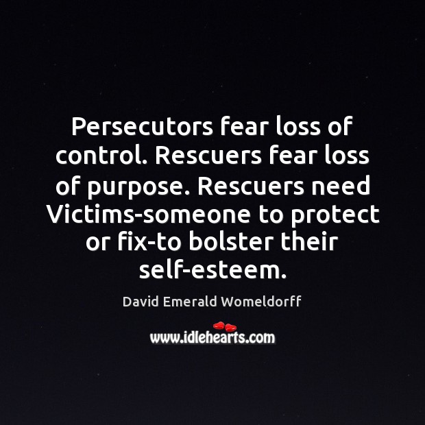 Persecutors fear loss of control. Rescuers fear loss of purpose. Rescuers need 