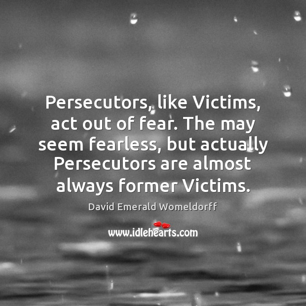 Persecutors, like Victims, act out of fear. The may seem fearless, but David Emerald Womeldorff Picture Quote