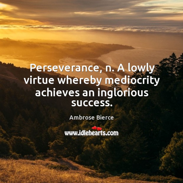 Perseverance, n. A lowly virtue whereby mediocrity achieves an inglorious success. Ambrose Bierce Picture Quote