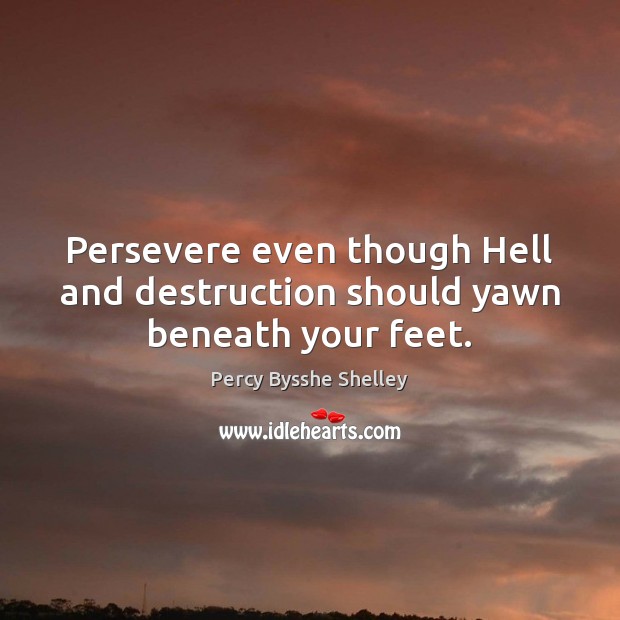 Persevere even though Hell and destruction should yawn beneath your feet. Percy Bysshe Shelley Picture Quote