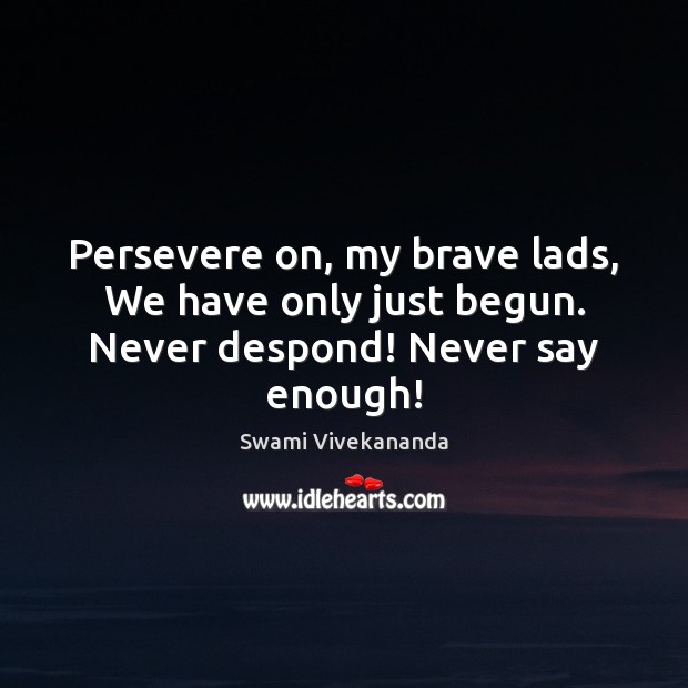 Persevere on, my brave lads, We have only just begun. Never despond! Never say enough! 