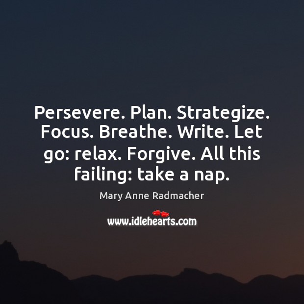 Persevere. Plan. Strategize. Focus. Breathe. Write. Let go: relax. Forgive. All this Image