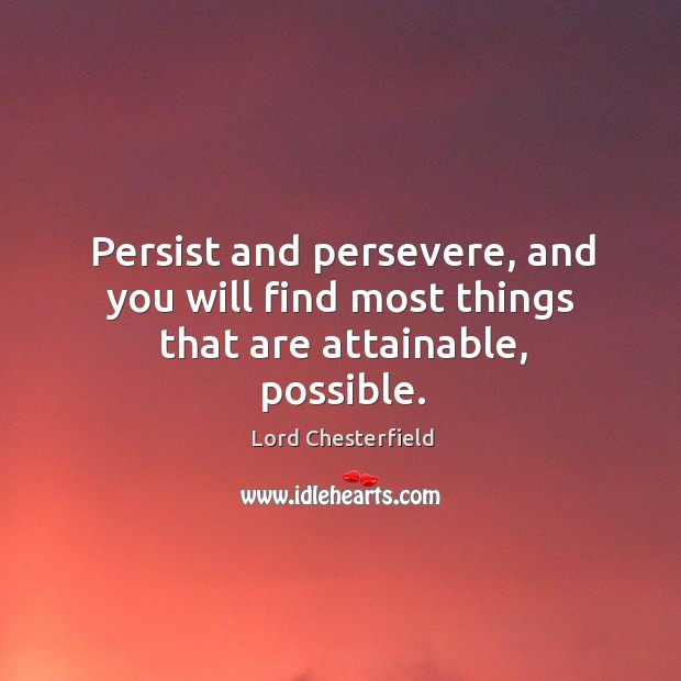 Persist and persevere, and you will find most things that are attainable, possible. Lord Chesterfield Picture Quote