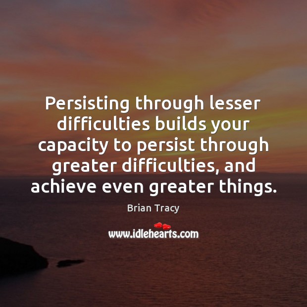 Persisting through lesser difficulties builds your capacity to persist through greater difficulties, Brian Tracy Picture Quote