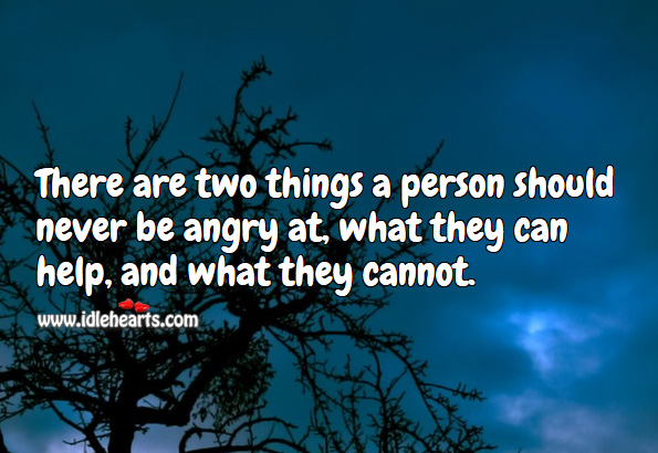There are two things a person should never be angry at, what they can help, and what they cannot. Image