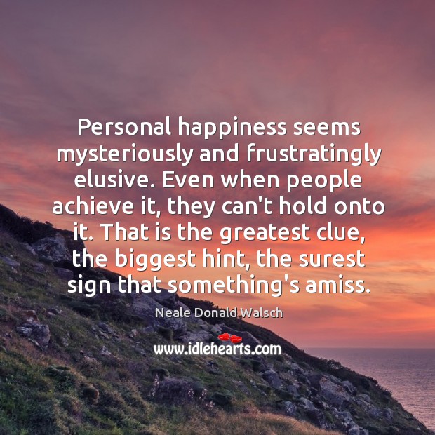 Personal happiness seems mysteriously and frustratingly elusive. Even when people achieve it, Neale Donald Walsch Picture Quote