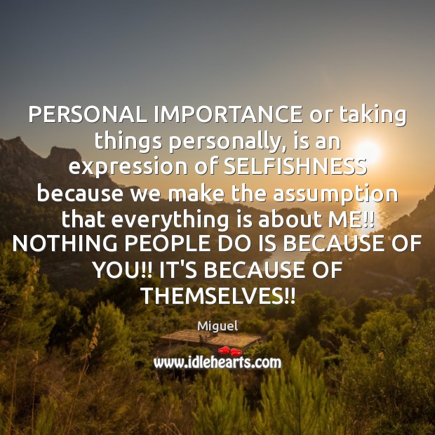 PERSONAL IMPORTANCE or taking things personally, is an expression of SELFISHNESS because Miguel Picture Quote
