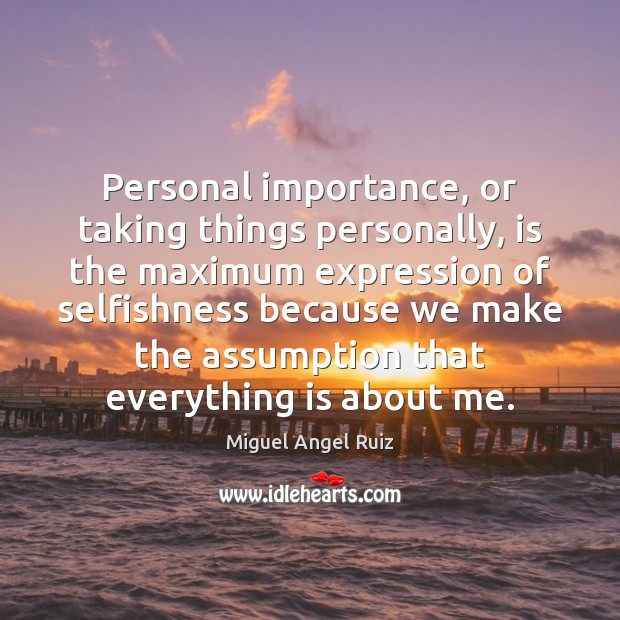 Personal importance, or taking things personally, is the maximum expression of selfishness Miguel Angel Ruiz Picture Quote