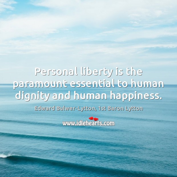 Personal liberty is the paramount essential to human dignity and human happiness. Edward Bulwer-Lytton, 1st Baron Lytton Picture Quote