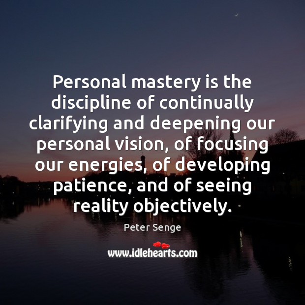 Personal mastery is the discipline of continually clarifying and deepening our personal Peter Senge Picture Quote