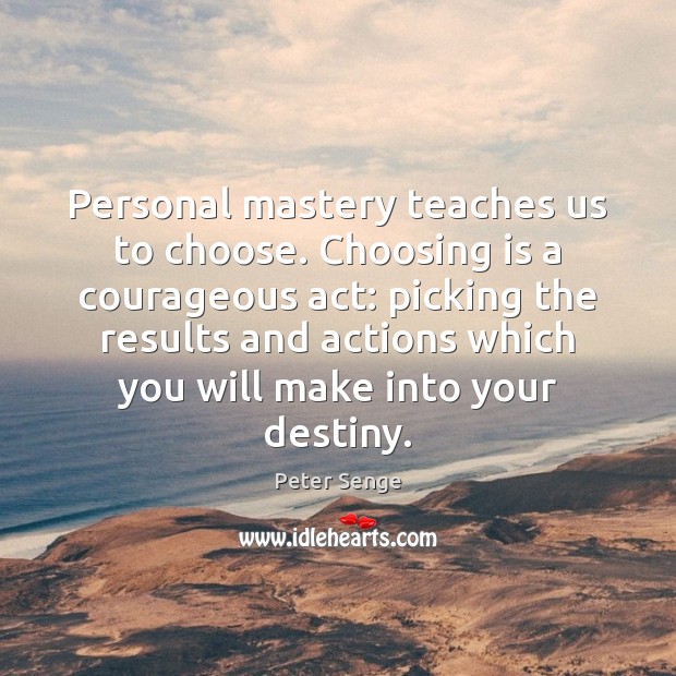 Personal mastery teaches us to choose. Choosing is a courageous act: picking Peter Senge Picture Quote