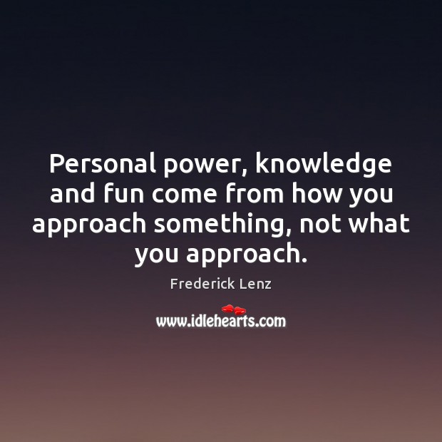 Personal power, knowledge and fun come from how you approach something, not Frederick Lenz Picture Quote