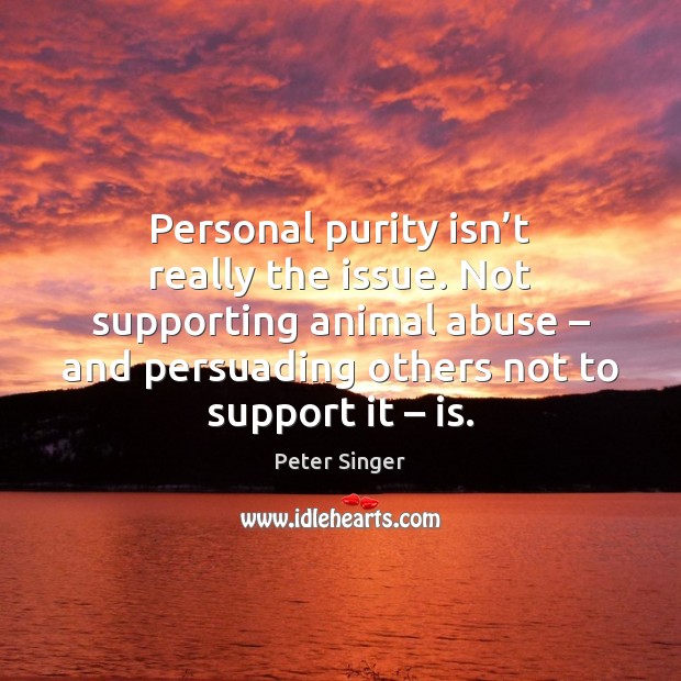 Personal purity isn’t really the issue. Not supporting animal abuse – and Peter Singer Picture Quote
