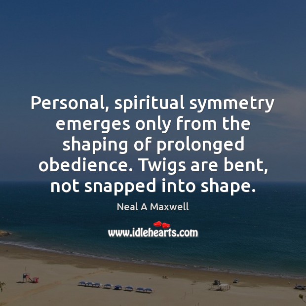 Personal, spiritual symmetry emerges only from the shaping of prolonged obedience. Twigs Neal A Maxwell Picture Quote