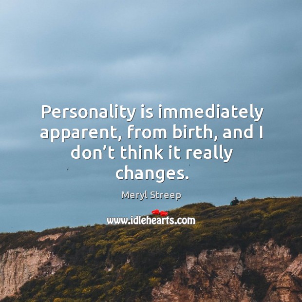 Personality is immediately apparent, from birth, and I don’t think it really changes. Meryl Streep Picture Quote