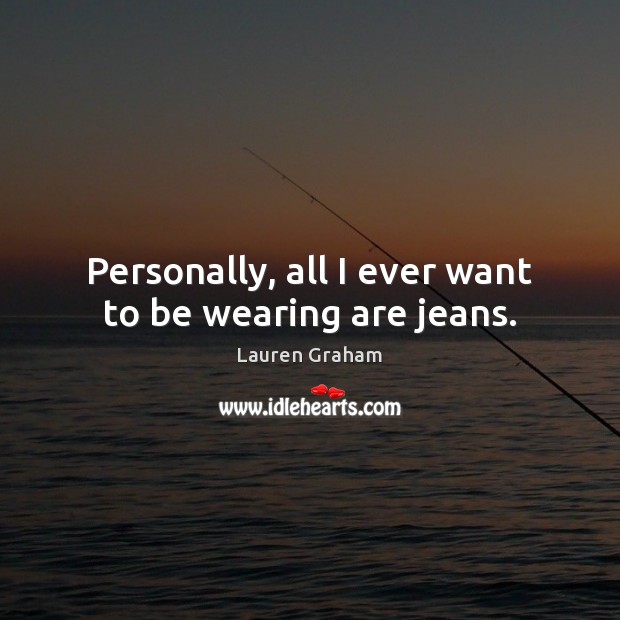 Personally, all I ever want to be wearing are jeans. Lauren Graham Picture Quote