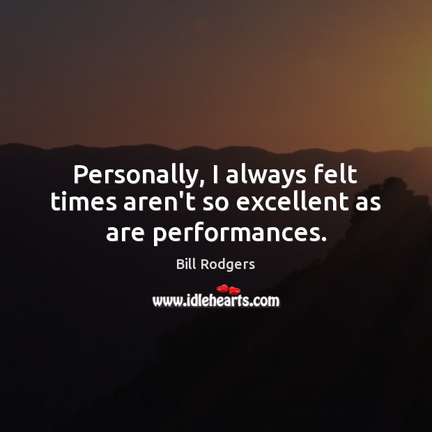 Personally, I always felt times aren’t so excellent as are performances. Bill Rodgers Picture Quote