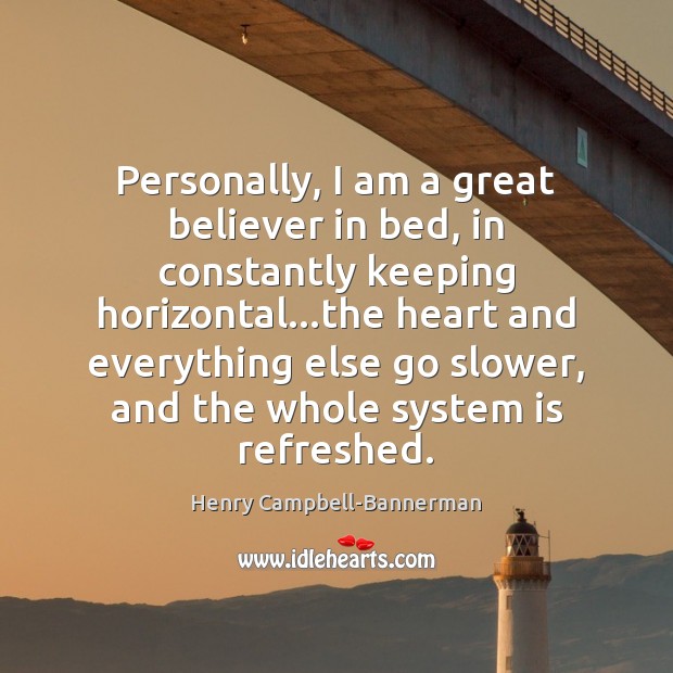 Personally, I am a great believer in bed, in constantly keeping horizontal… 