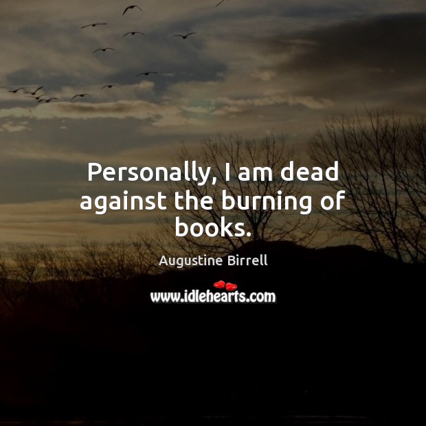 Personally, I am dead against the burning of books. Augustine Birrell Picture Quote