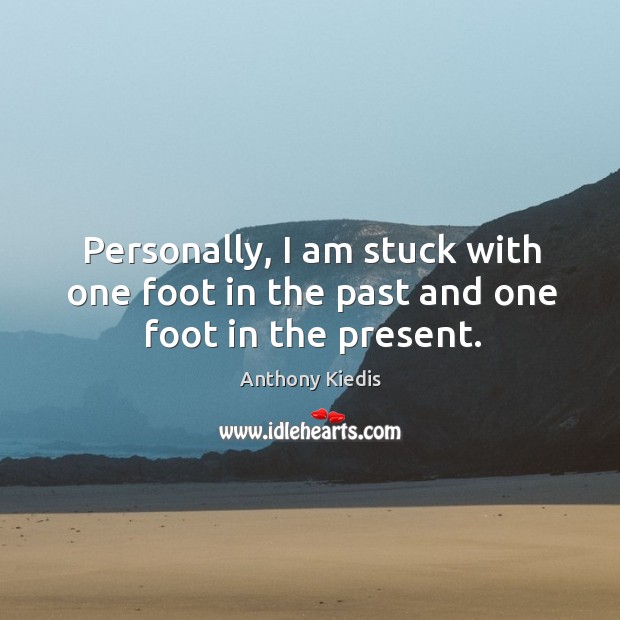 Personally, I am stuck with one foot in the past and one foot in the present. Anthony Kiedis Picture Quote