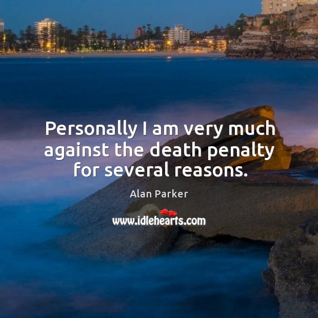 Personally I am very much against the death penalty for several reasons. Alan Parker Picture Quote