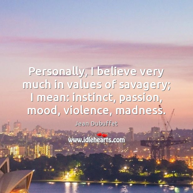 Personally, I believe very much in values of savagery; I mean: instinct, Jean Dubuffet Picture Quote