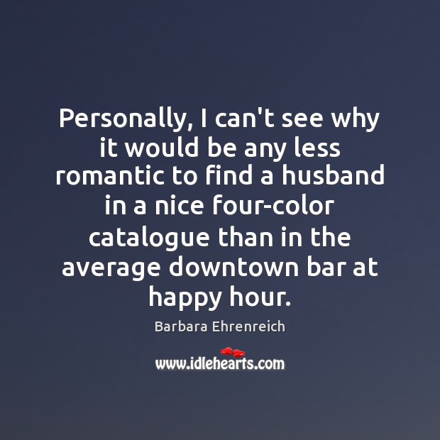 Personally, I can’t see why it would be any less romantic to Barbara Ehrenreich Picture Quote