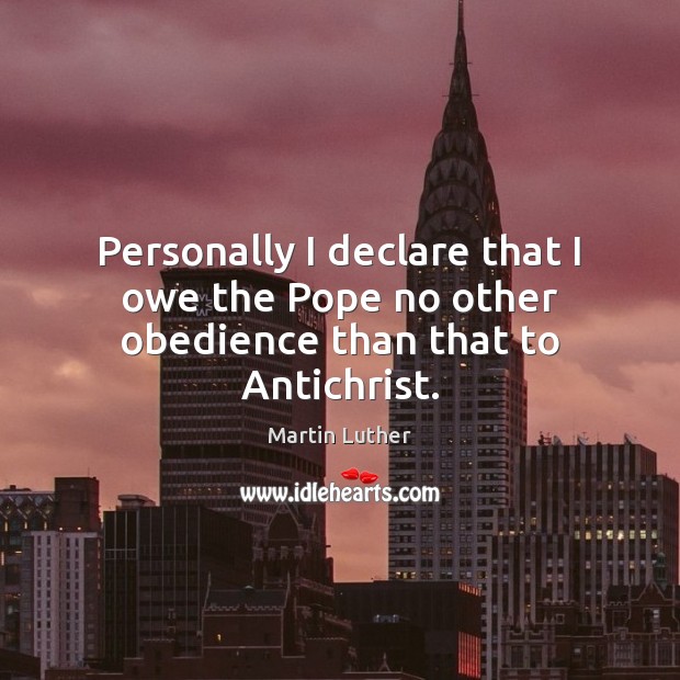 Personally I declare that I owe the Pope no other obedience than that to Antichrist. Martin Luther Picture Quote
