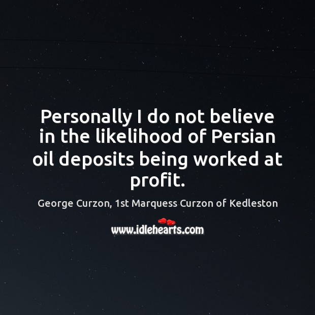 Personally I do not believe in the likelihood of Persian oil deposits George Curzon, 1st Marquess Curzon of Kedleston Picture Quote