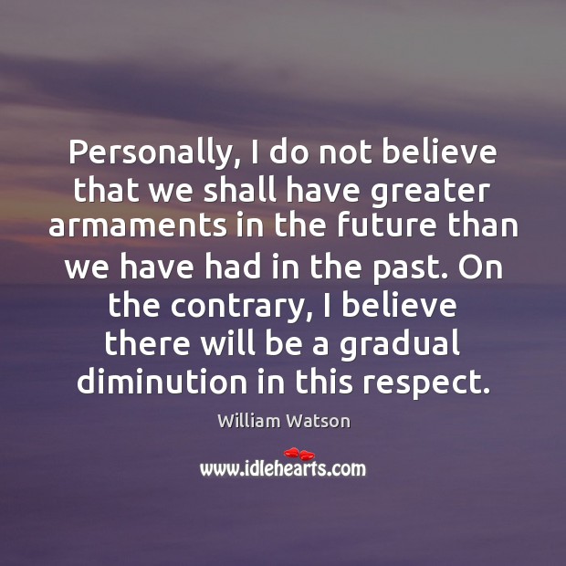 Personally, I do not believe that we shall have greater armaments in William Watson Picture Quote
