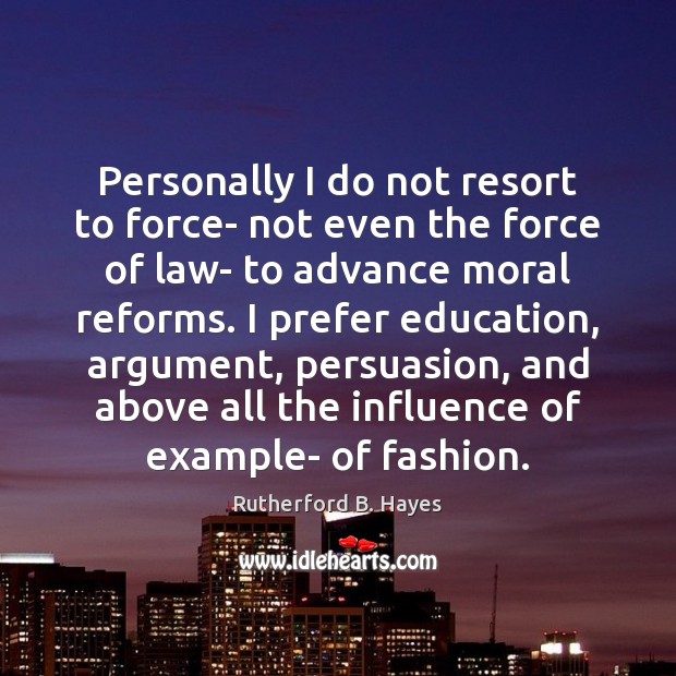 Personally I do not resort to force- not even the force of Image