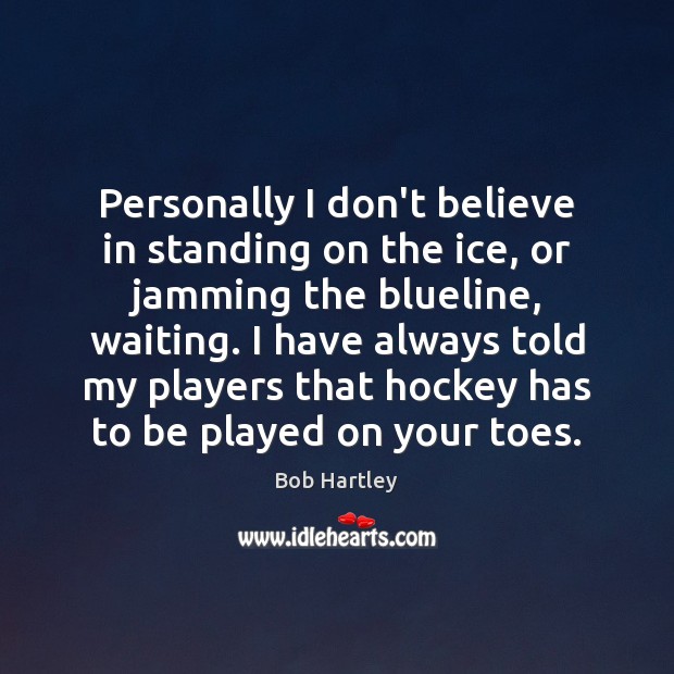 Personally I don’t believe in standing on the ice, or jamming the Bob Hartley Picture Quote