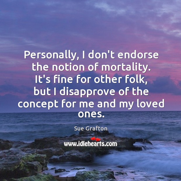 Personally, I don’t endorse the notion of mortality. It’s fine for other Sue Grafton Picture Quote
