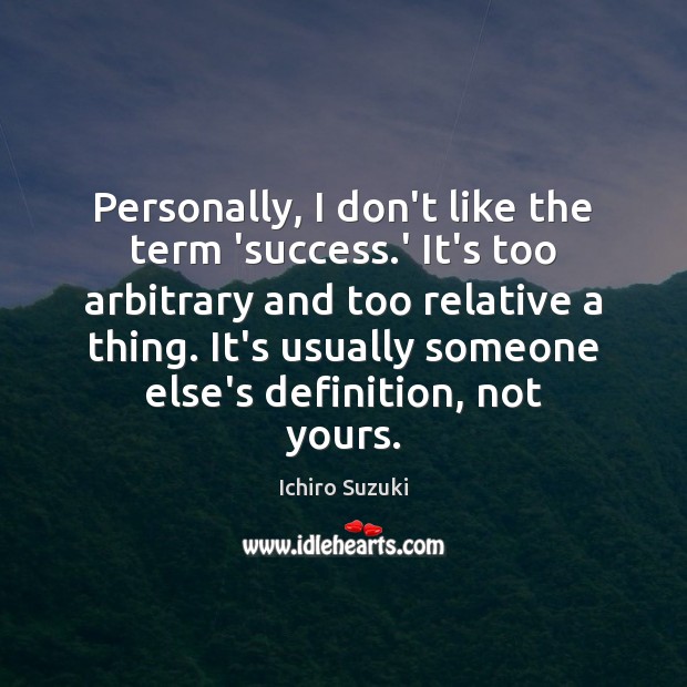 Personally, I don’t like the term ‘success.’ It’s too arbitrary and Ichiro Suzuki Picture Quote