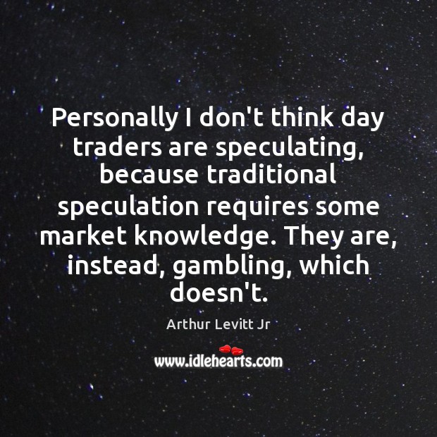 Personally I don’t think day traders are speculating, because traditional speculation requires Arthur Levitt Jr Picture Quote