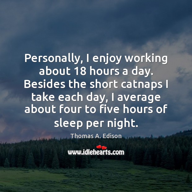 Personally, I enjoy working about 18 hours a day. Besides the short catnaps Image