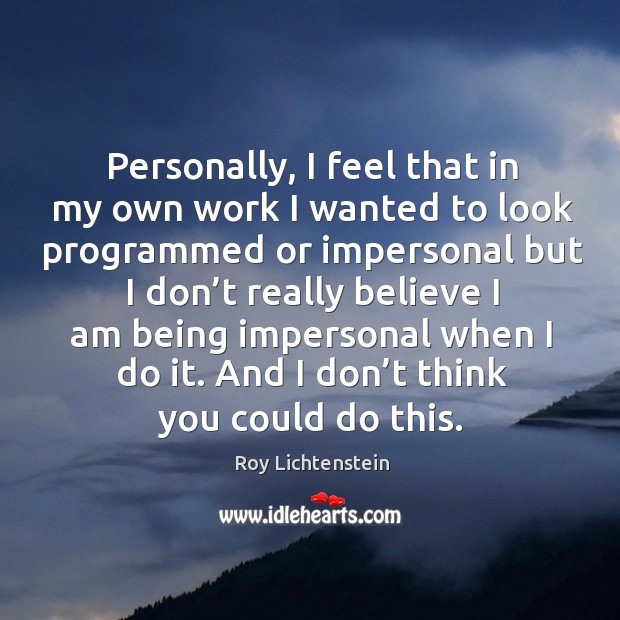 Personally, I feel that in my own work I wanted to look programmed or impersonal but Roy Lichtenstein Picture Quote