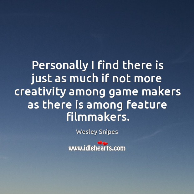 Personally I find there is just as much if not more creativity among game makers as there is among feature filmmakers. Wesley Snipes Picture Quote