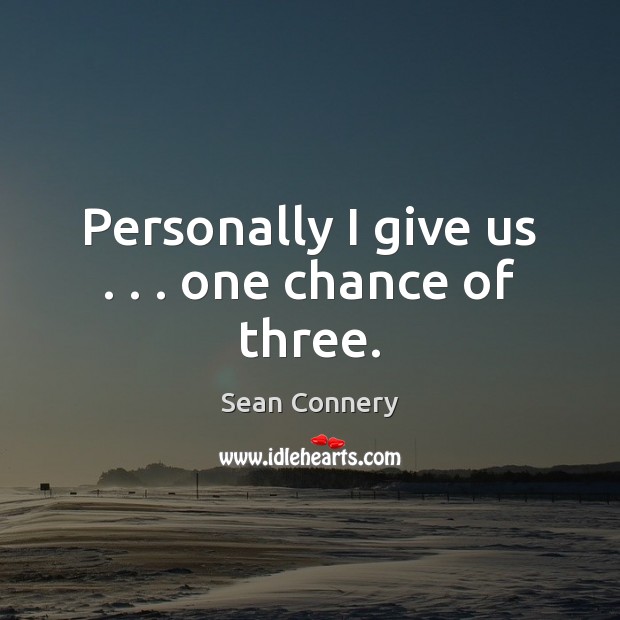 Personally I give us . . . one chance of three. Sean Connery Picture Quote