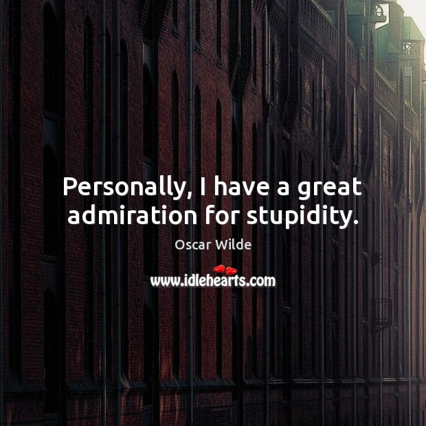Personally, I have a great admiration for stupidity. Image
