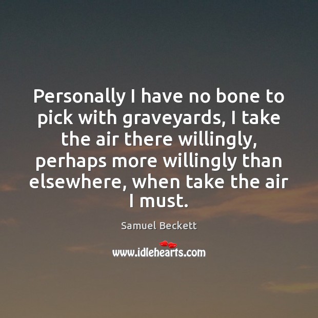 Personally I have no bone to pick with graveyards, I take the Samuel Beckett Picture Quote